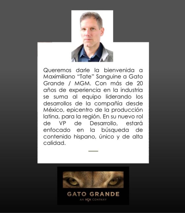 We want to welcome Maximiliano “Tate” Sanguine to Gato Grande / MGM. With more than 20 years of experience in the industry, he joins the team leading the company's Spanish language division from Mexico, the epicenter of LatinX production, for the region. In his new role as VP of Development, he will be focused on finding unique, high-quality Hispanic content.